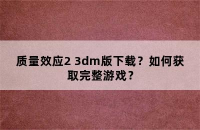 质量效应2 3dm版下载？如何获取完整游戏？
